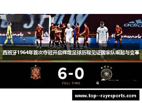 西班牙1964年首次夺冠开启辉煌足球历程见证国家队崛起与变革