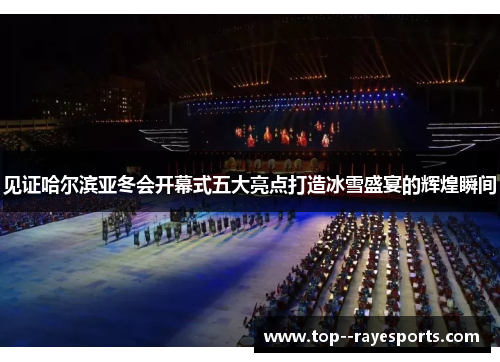 见证哈尔滨亚冬会开幕式五大亮点打造冰雪盛宴的辉煌瞬间
