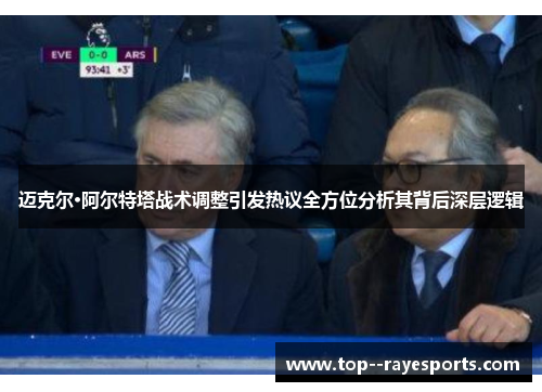 迈克尔·阿尔特塔战术调整引发热议全方位分析其背后深层逻辑