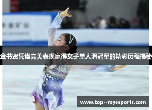 金书贤凭借完美表现赢得女子单人滑冠军的精彩历程揭秘