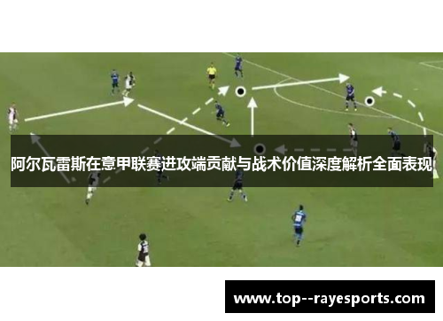 阿尔瓦雷斯在意甲联赛进攻端贡献与战术价值深度解析全面表现