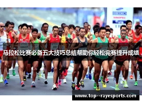 马拉松比赛必备五大技巧总结帮助你轻松完赛提升成绩 马拉松比赛必备五大技巧总结帮助你轻松完赛提升成绩