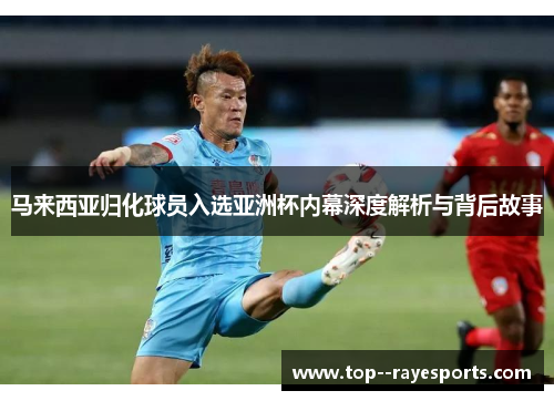 马来西亚归化球员入选亚洲杯内幕深度解析与背后故事 马来西亚归化球员入选亚洲杯内幕深度解析与背后故事