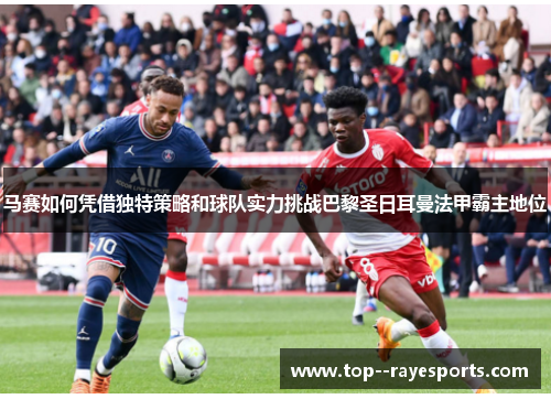 马赛如何凭借独特策略和球队实力挑战巴黎圣日耳曼法甲霸主地位