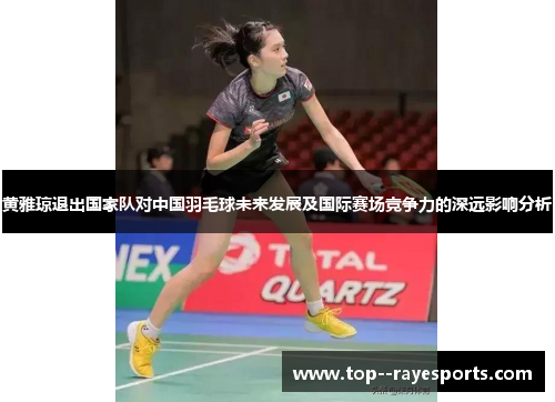 黄雅琼退出国家队对中国羽毛球未来发展及国际赛场竞争力的深远影响分析
