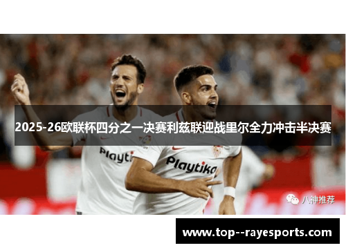2025-26欧联杯四分之一决赛利兹联迎战里尔全力冲击半决赛 2025-26欧联杯四分之一决赛利兹联迎战里尔全力冲击半决赛