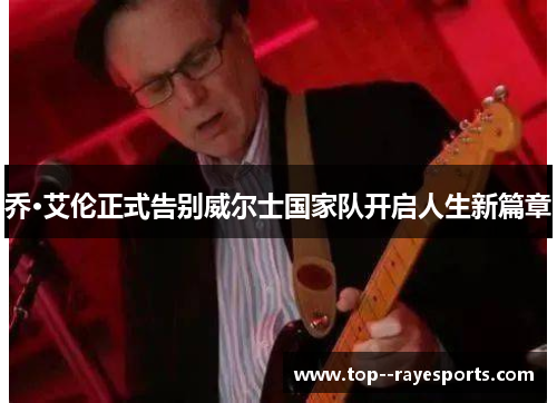 乔·艾伦正式告别威尔士国家队开启人生新篇章