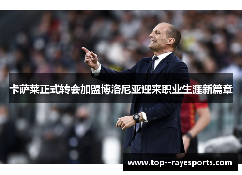 卡萨莱正式转会加盟博洛尼亚迎来职业生涯新篇章 卡萨莱正式转会加盟博洛尼亚迎来职业生涯新篇章