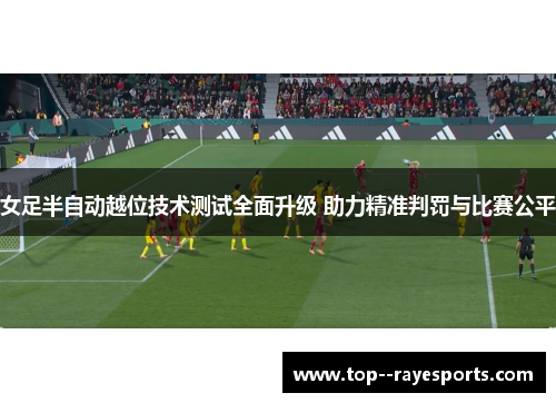 女足半自动越位技术测试全面升级 助力精准判罚与比赛公平