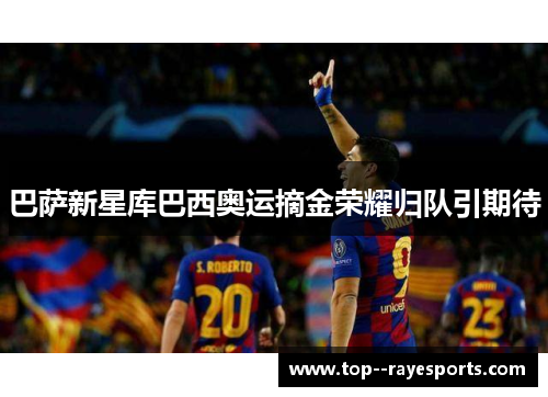 巴萨新星库巴西奥运摘金荣耀归队引期待 巴萨新星库巴西奥运摘金荣耀归队引期待