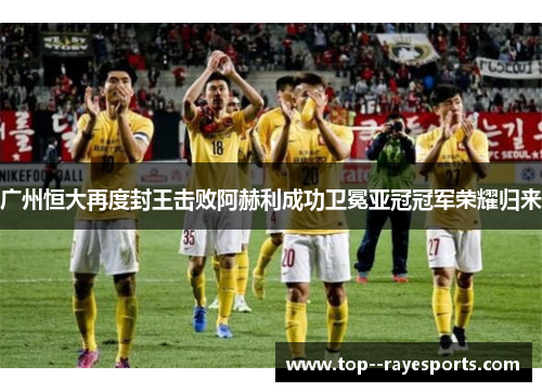 广州恒大再度封王击败阿赫利成功卫冕亚冠冠军荣耀归来 广州恒大再度封王击败阿赫利成功卫冕亚冠冠军荣耀归来