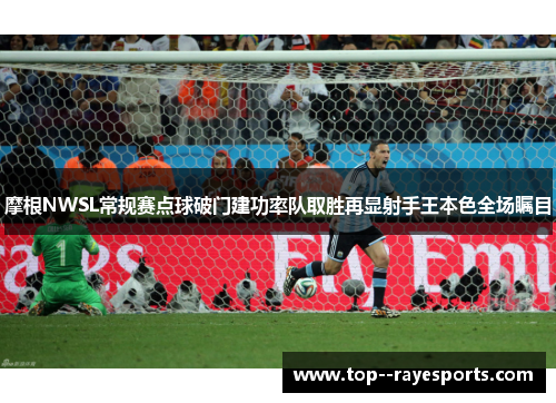 摩根NWSL常规赛点球破门建功率队取胜再显射手王本色全场瞩目