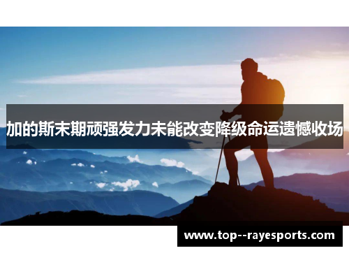 加的斯末期顽强发力未能改变降级命运遗憾收场 加的斯末期顽强发力未能改变降级命运遗憾收场