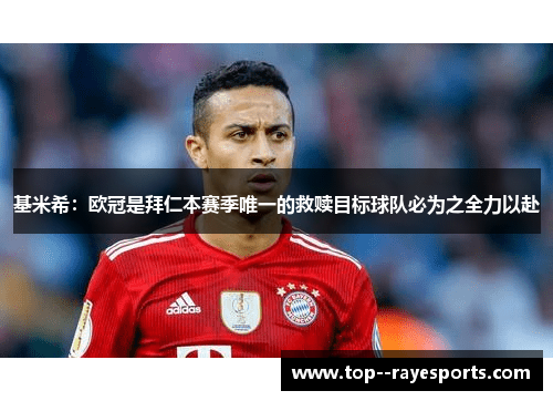 基米希：欧冠是拜仁本赛季唯一的救赎目标球队必为之全力以赴
