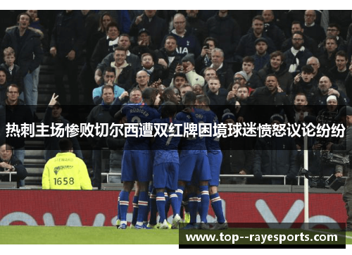 热刺主场惨败切尔西遭双红牌困境球迷愤怒议论纷纷