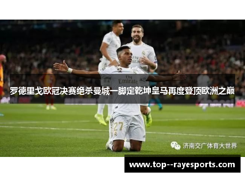 罗德里戈欧冠决赛绝杀曼城一脚定乾坤皇马再度登顶欧洲之巅