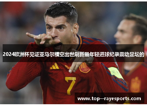 2024欧洲杯见证亚马尔横空出世刷新最年轻进球纪录震动足坛的 2024欧洲杯见证亚马尔横空出世刷新最年轻进球纪录震动足坛的
