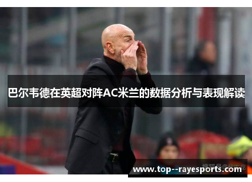 巴尔韦德在英超对阵AC米兰的数据分析与表现解读 巴尔韦德在英超对阵AC米兰的数据分析与表现解读