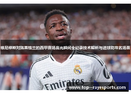 维尼修斯对阵英格兰的西甲赛场高光瞬间全纪录技术解析与进球助攻名场面
