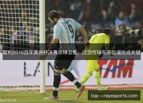 智利2016百年美洲杯决赛点球卫冕,过顶传球与高位逼抢成关键 智利2016百年美洲杯决赛点球卫冕,过顶传球与高位逼抢成关键